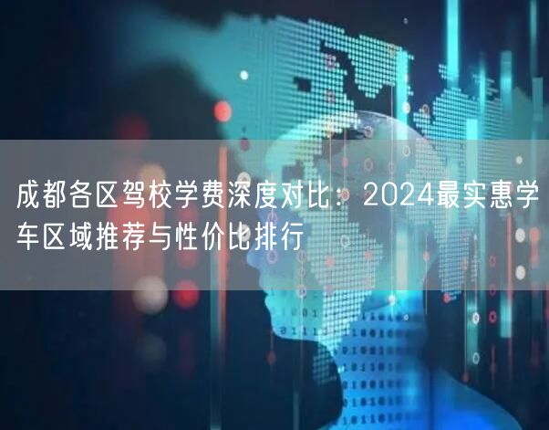 成都各区驾校学费深度对比：2024最实惠学车区域推荐与性价比排行