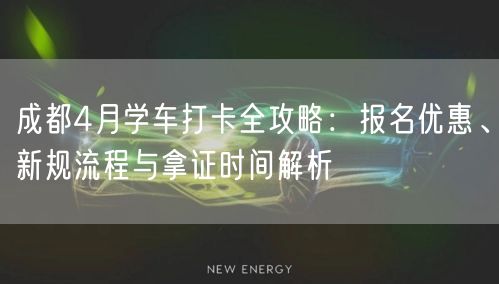 成都4月学车打卡全攻略：报名优惠、新规流程与拿证时间解析
