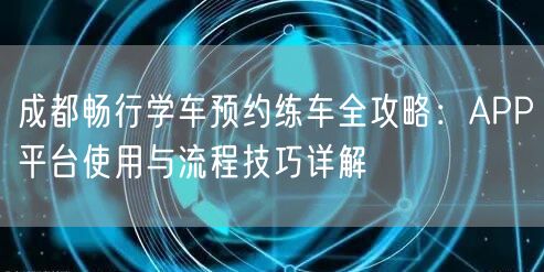 成都畅行学车预约练车全攻略：APP平台使用与流程技巧详解