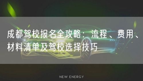 成都驾校报名全攻略：流程、费用、材料清单及驾校选择技巧