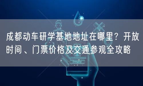 成都动车研学基地地址在哪里？开放时间、门票价格及交通参观全攻略