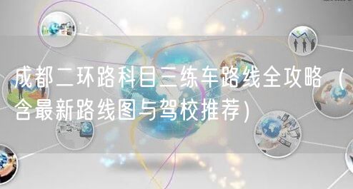 成都二环路科目三练车路线全攻略（含最新路线图与驾校推荐）