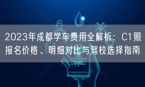 2023年成都学车费用全解析：C1照报名价格、明细对比与驾校选择指南