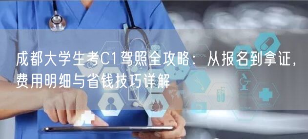 成都大学生考C1驾照全攻略:从报名到拿证,费用明细与省钱技巧详解 成都大学生考C1驾照全攻略:从报名到拿证,费用明细与省钱技巧详解