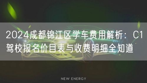 2024成都锦江区学车费用解析：C1驾校报名价目表与收费明细全知道