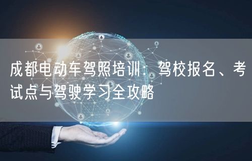成都电动车驾照培训：驾校报名、考试点与驾驶学习全攻略