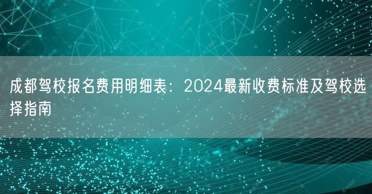 成都驾校报名费用明细表：2024最新收费标准及驾校选择指南