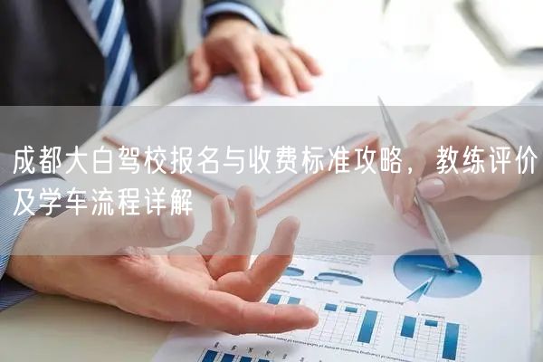 成都大白驾校报名与收费标准攻略，教练评价及学车流程详解
