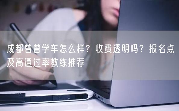 成都曾曾学车怎么样？收费透明吗？报名点及高通过率教练推荐
